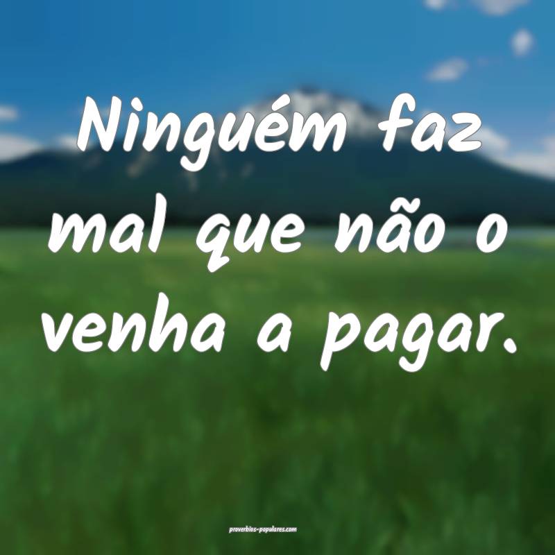 Ninguém faz mal que não o venha a pagar.
...