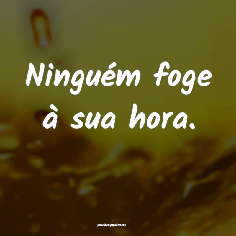 Ninguém foge à sua hora.
...