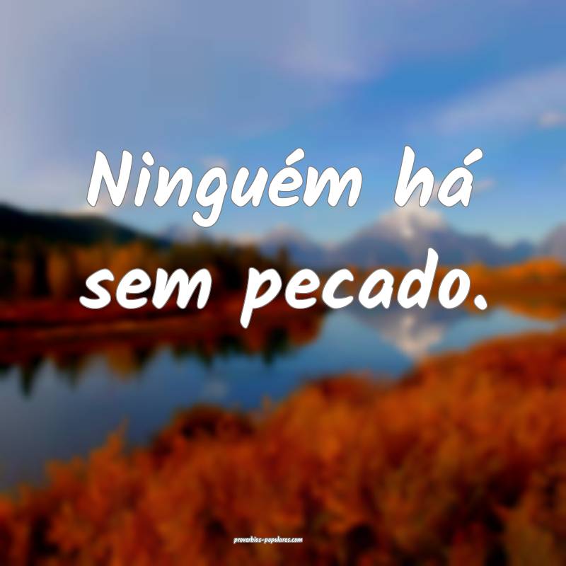 Ninguém há sem pecado.
...