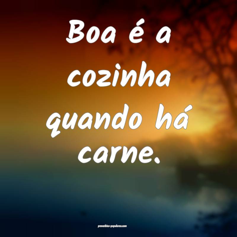 Boa é a cozinha quando há carne.
...