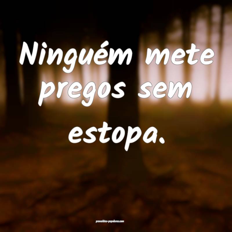 Ninguém mete pregos sem estopa.
...