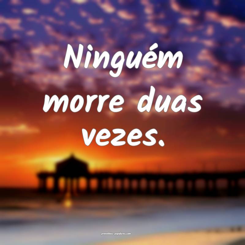 Ninguém morre duas vezes.
...