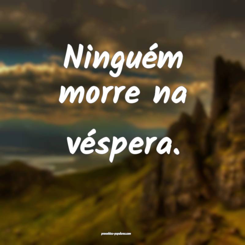 Ninguém morre na véspera.
...