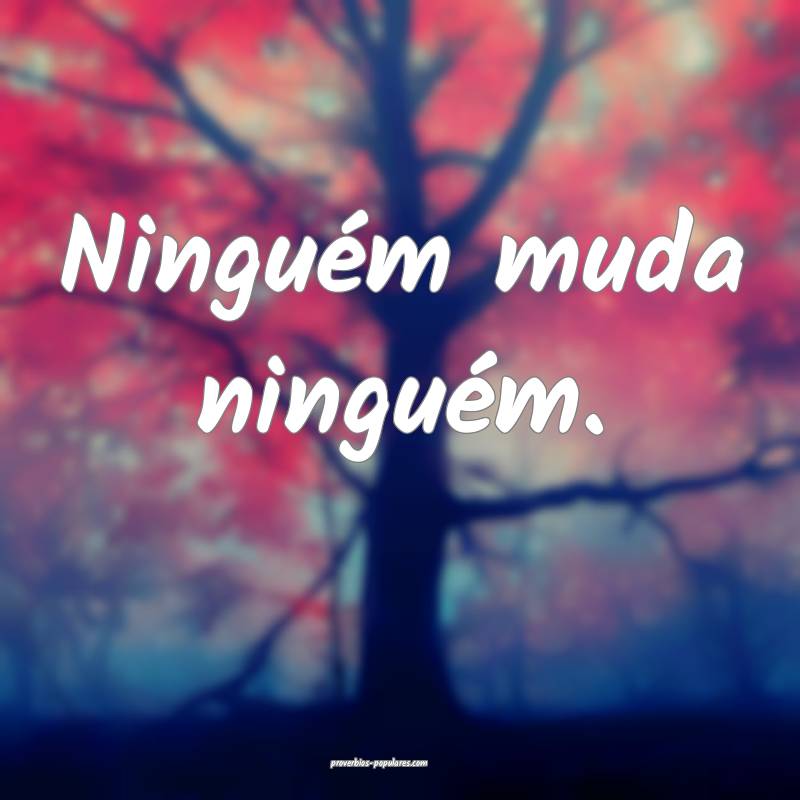 Ninguém muda ninguém.
...