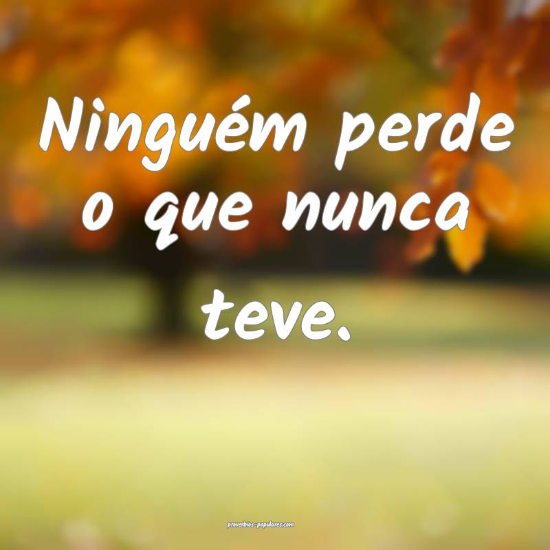 Ninguém perde o que nunca teve.
...