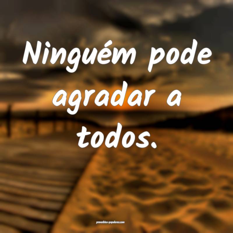 Ninguém pode agradar a todos.
 ...