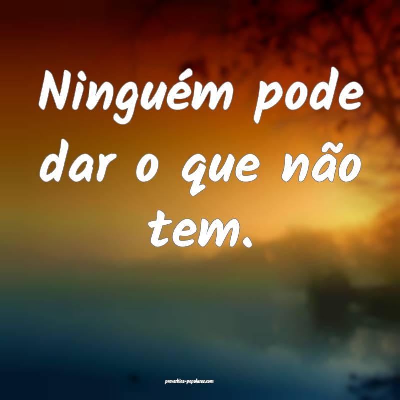 Ninguém pode dar o que não tem.
...