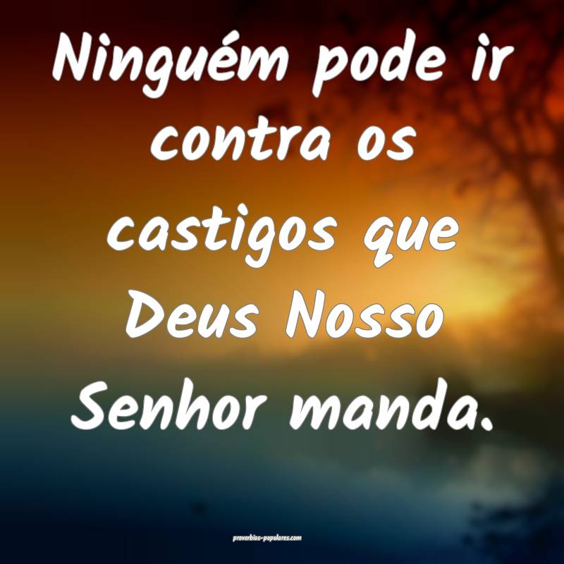 Ninguém pode ir contra os castigos que Deus Nosso Senhor manda.
...