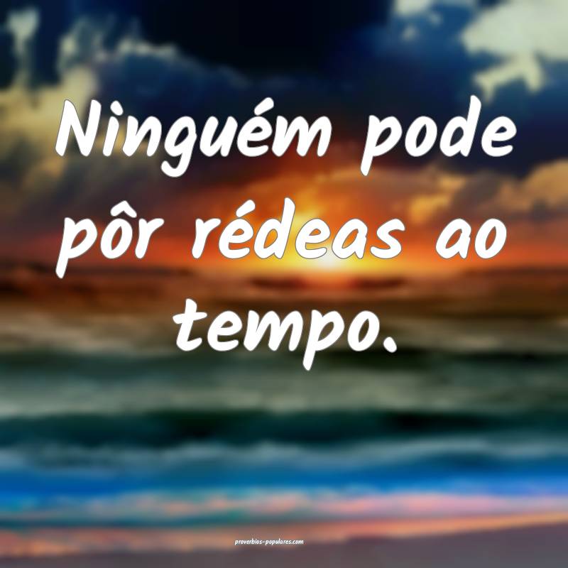 Ninguém pode pôr rédeas ao tempo.
...