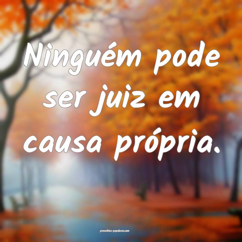 Ninguém pode ser juiz em causa própria.
...