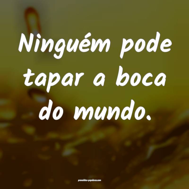 Ninguém pode tapar a boca do mundo.
...