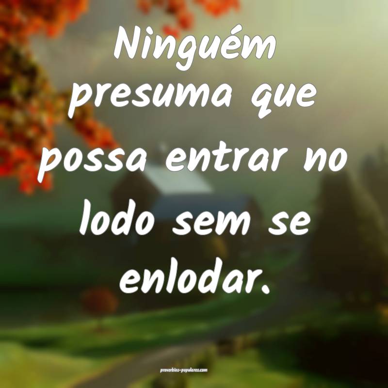 Ninguém presuma que possa entrar no lodo sem se enlodar.
...