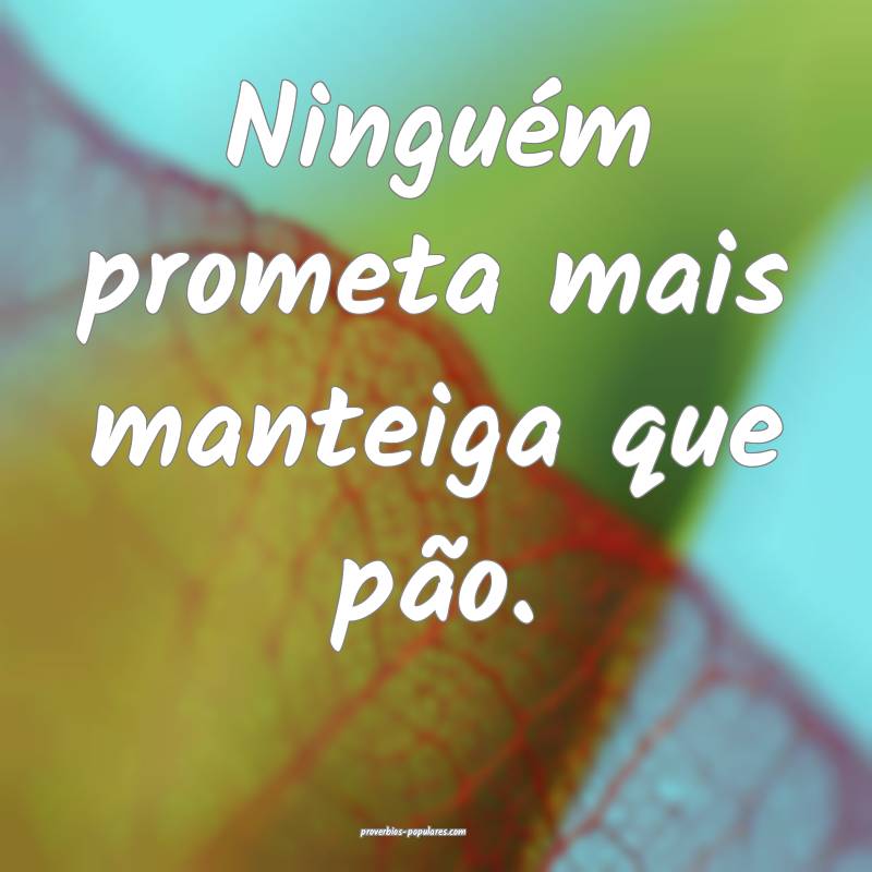 Ninguém prometa mais manteiga que pão.
...