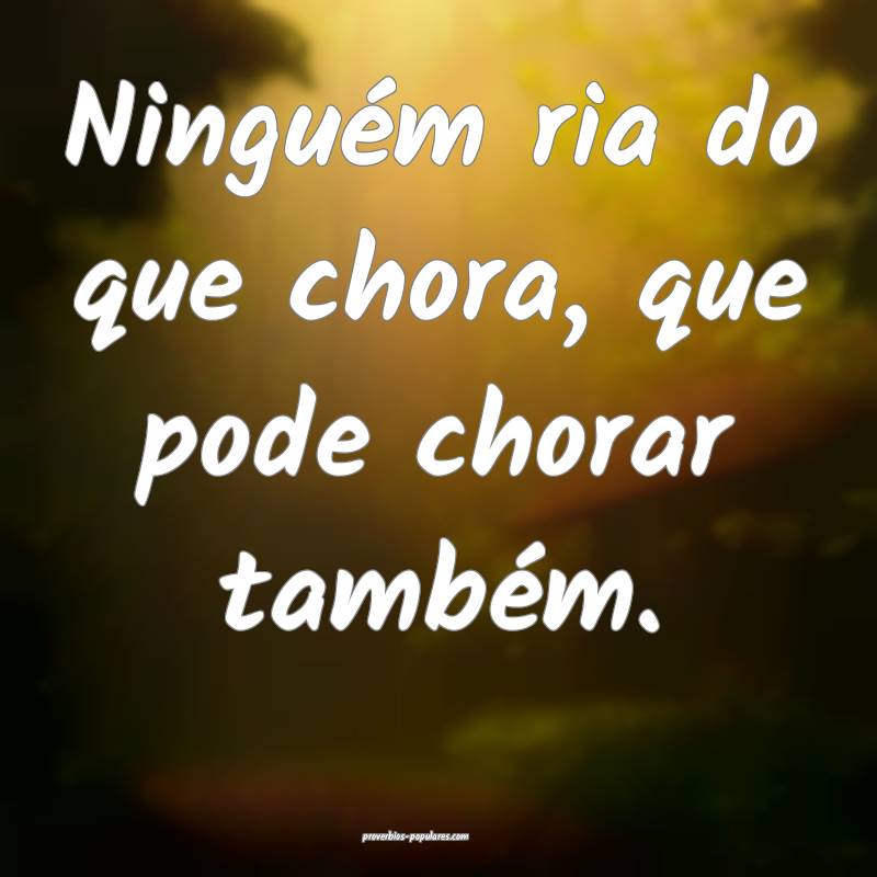 Ninguém ria do que chora, que pode chorar também.
...