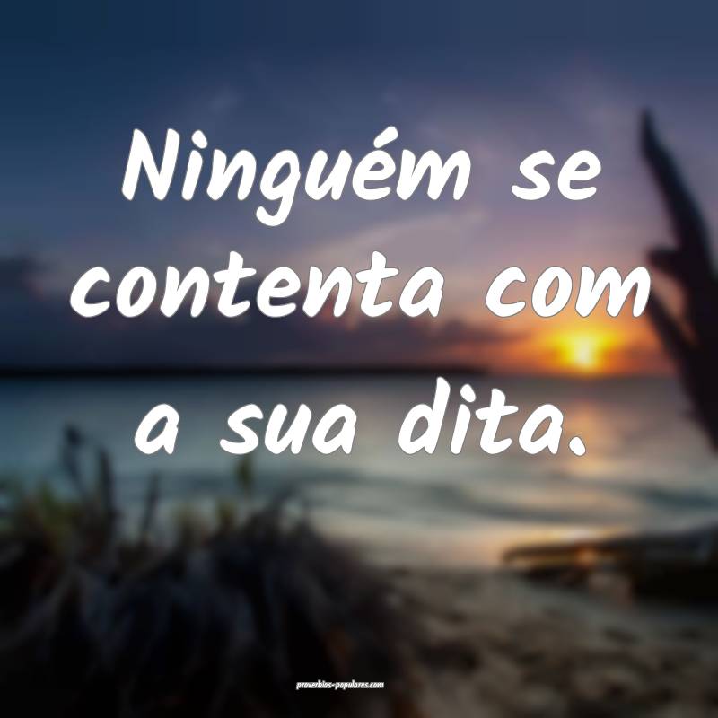 Ninguém se contenta com a sua dita.
...