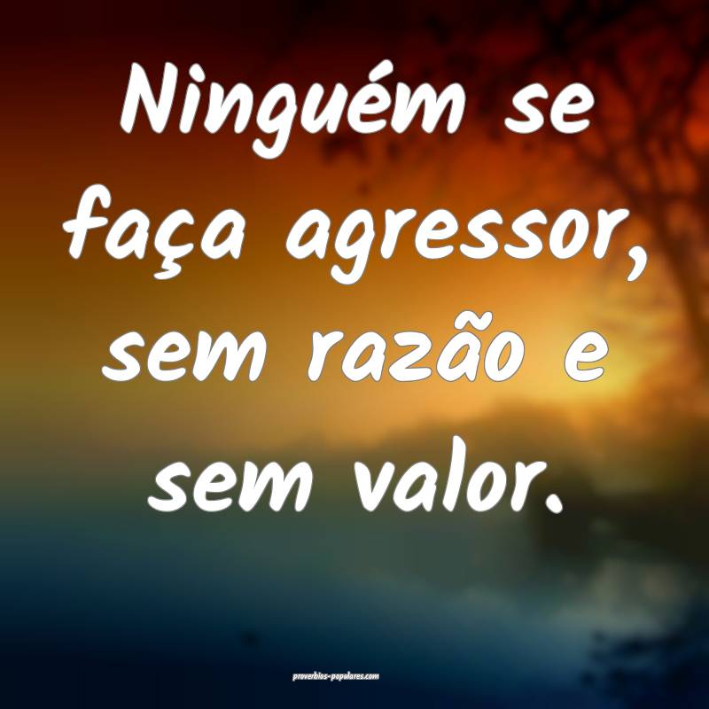 Ninguém se faça agressor, sem razão e sem valor.
...