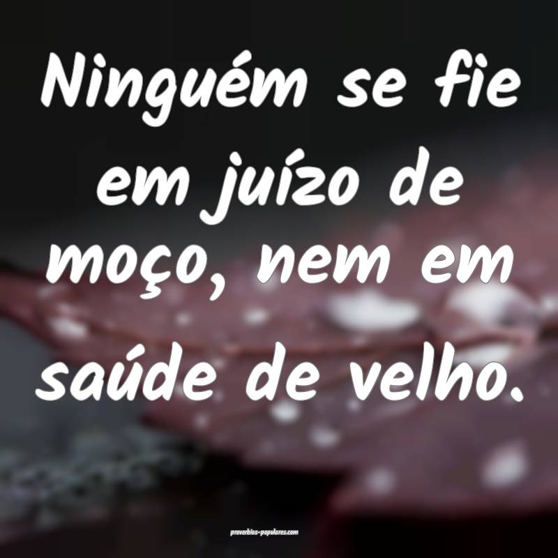 Ninguém se fie em juízo de moço, nem em saúde  ...
