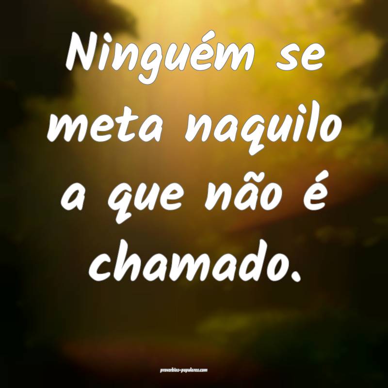 Ninguém se meta naquilo a que não é chamado.
...