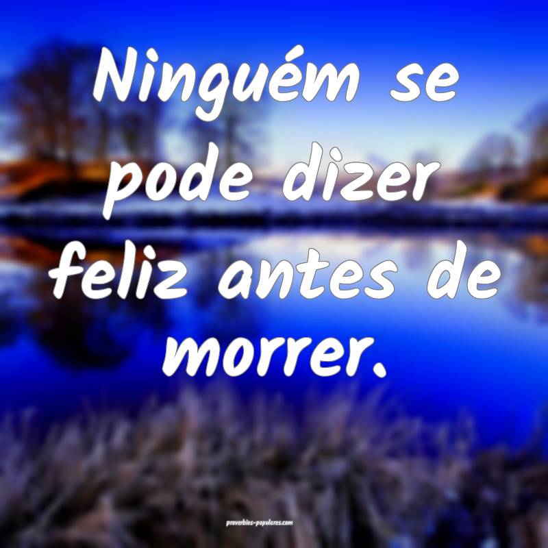 Ninguém se pode dizer feliz antes de morrer.
...