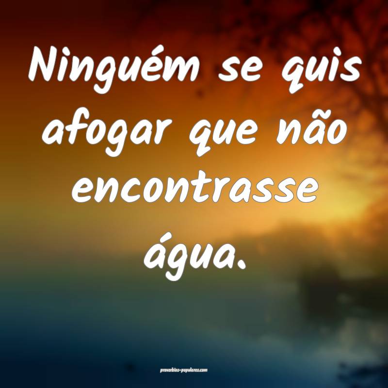 Ninguém se quis afogar que não encontrasse água.
...