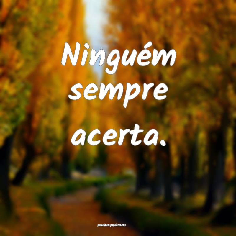 Ninguém sempre acerta.
...