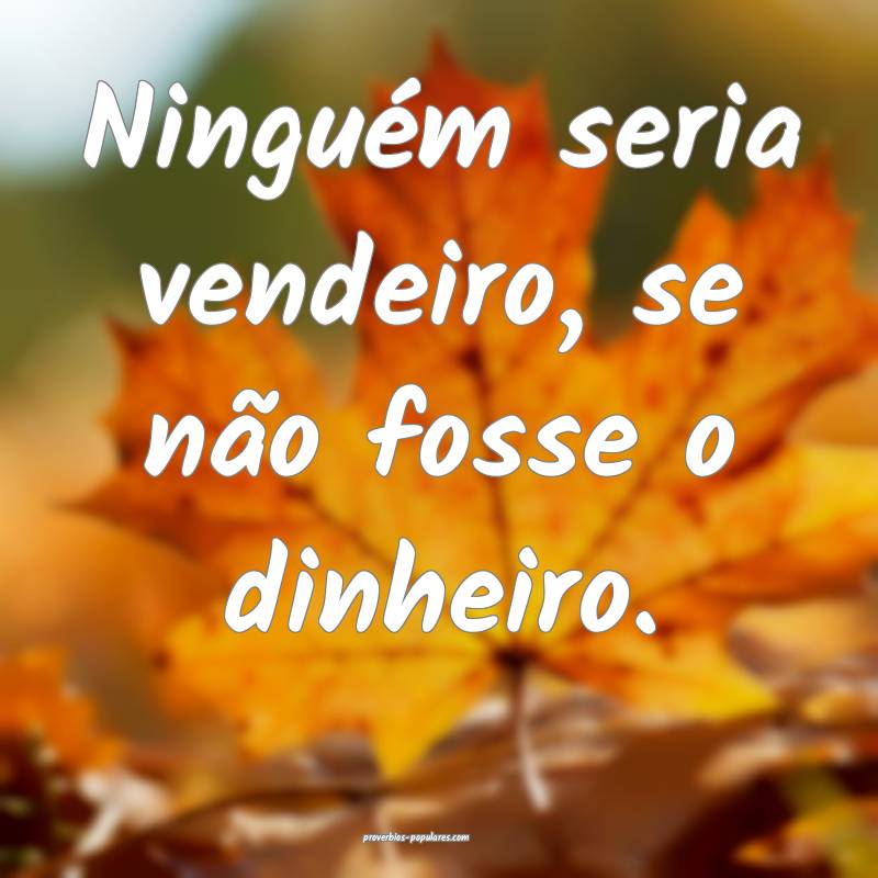 Ninguém seria vendeiro, se não fosse o dinheiro.
...