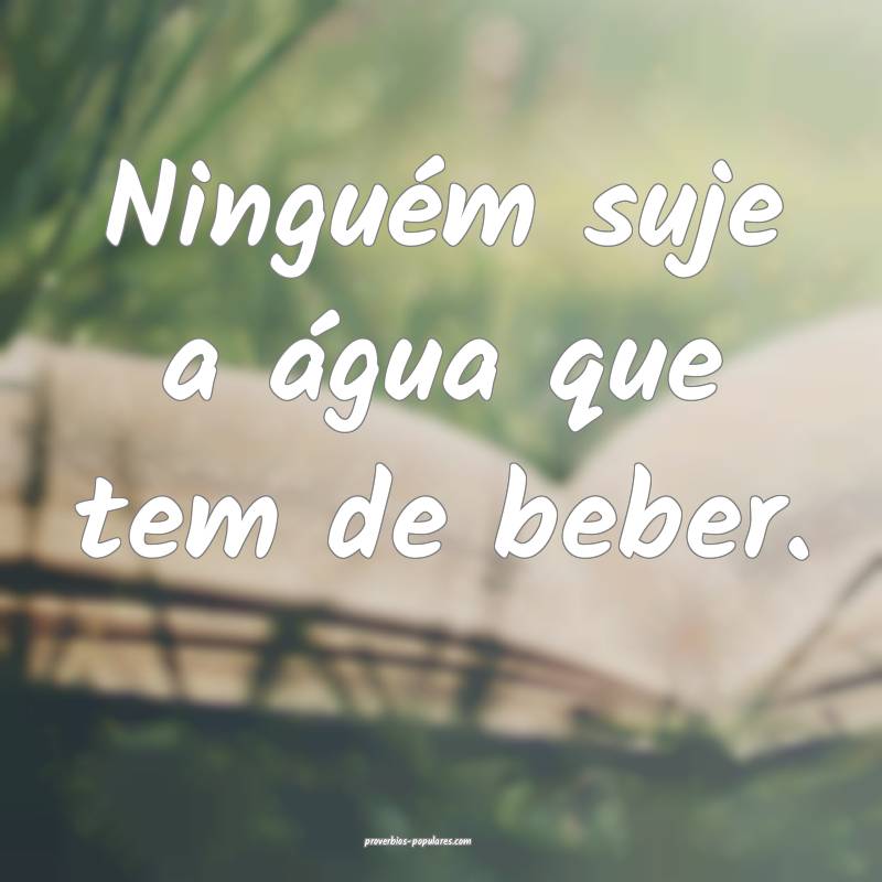 Ninguém suje a água que tem de beber.
...