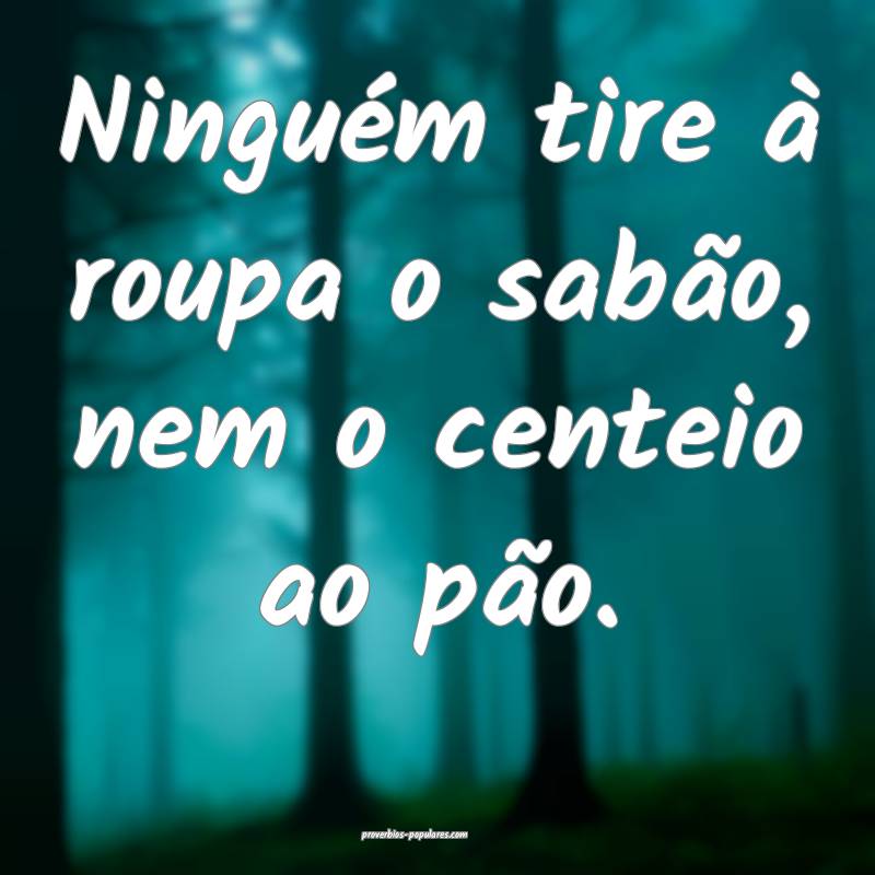 Ninguém tire à roupa o sabão, nem o centeio ao pão.
...