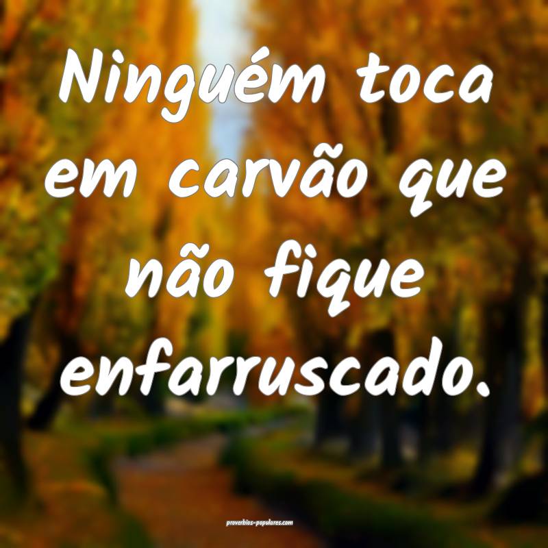 Ninguém toca em carvão que não fique enfarruscado.
...