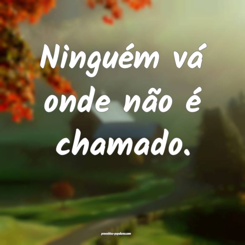 Ninguém vá onde não é chamado.
...