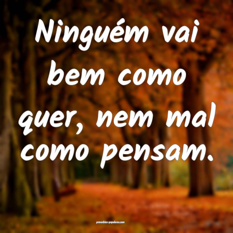 Ninguém vai bem como quer, nem mal como pensam.
...