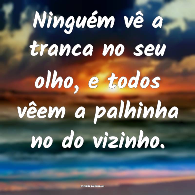 Ninguém vê a tranca no seu olho, e todos vêem a palhinha no do vizi...