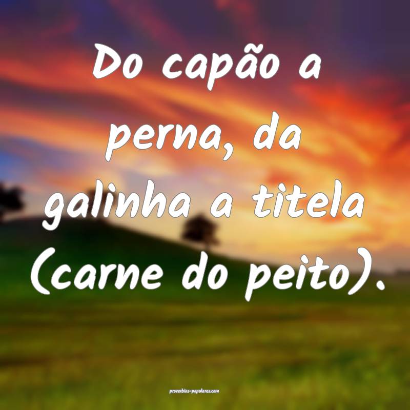Do capão a perna, da galinha a titela (carne do peito).
...