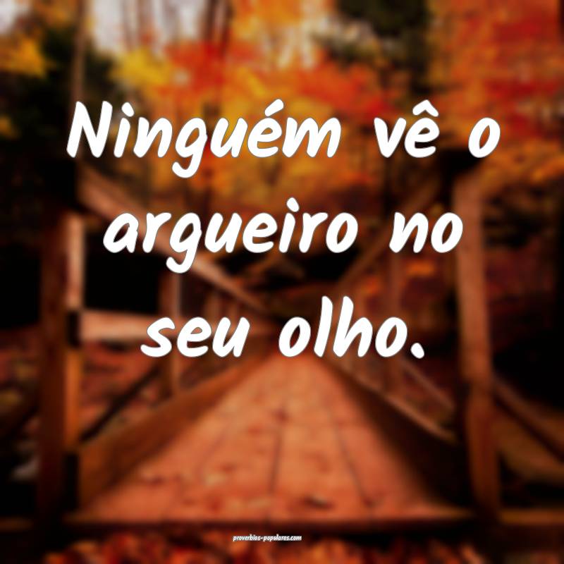 Ninguém vê o argueiro no seu olho.
...