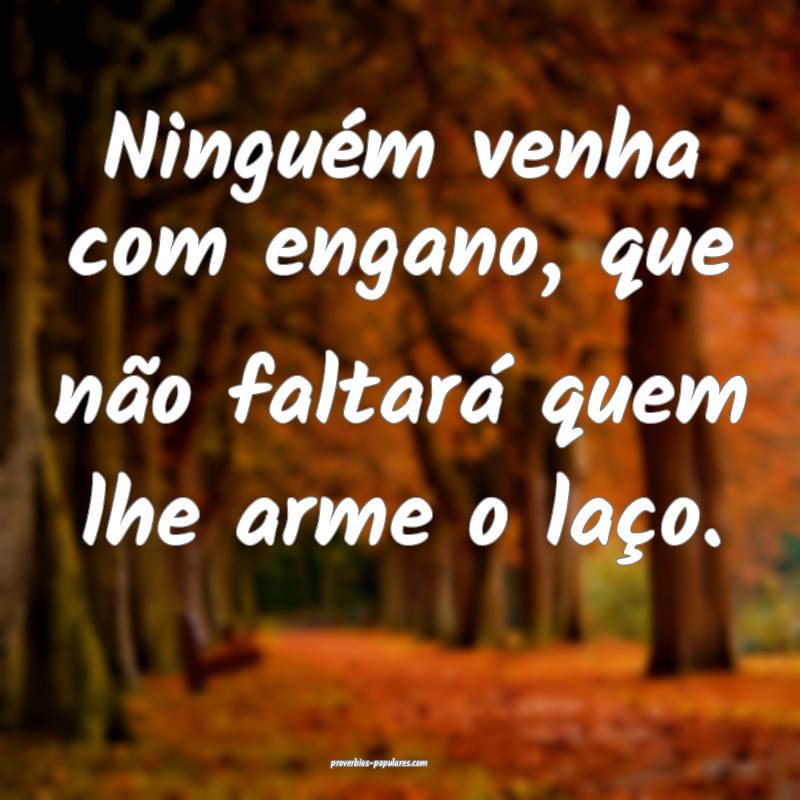 Ninguém venha com engano, que não faltará quem  ...