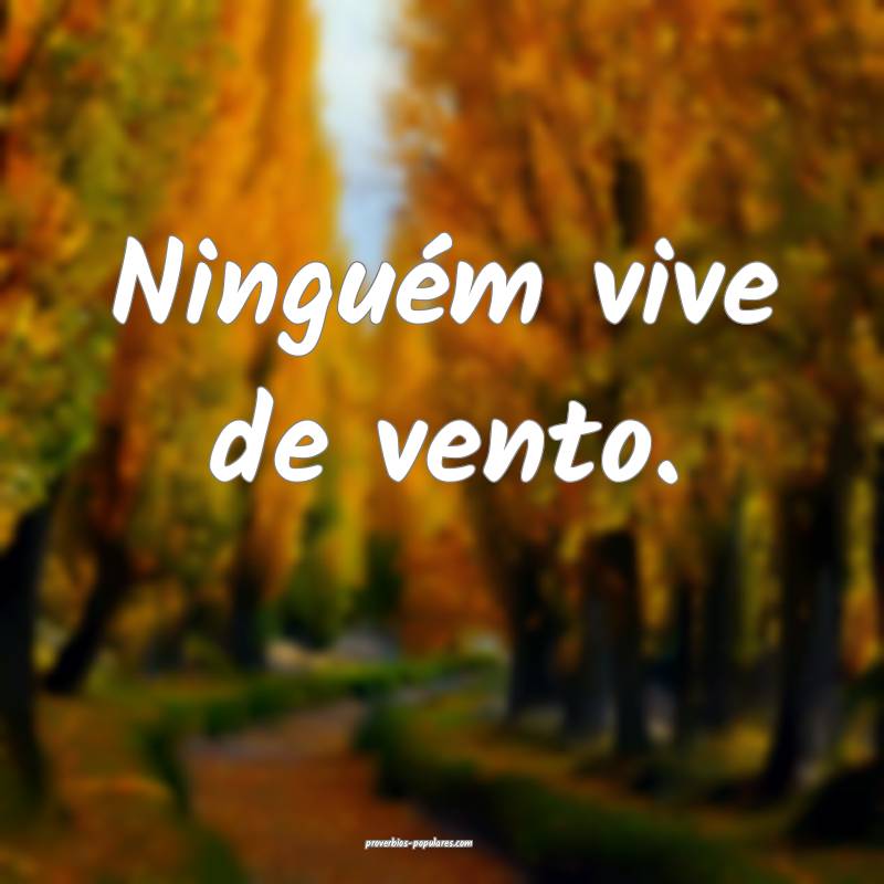 Ninguém vive de vento.
...