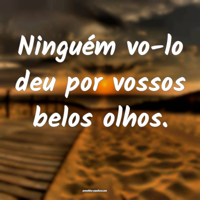 Ninguém vo-lo deu por vossos belos olhos.
...