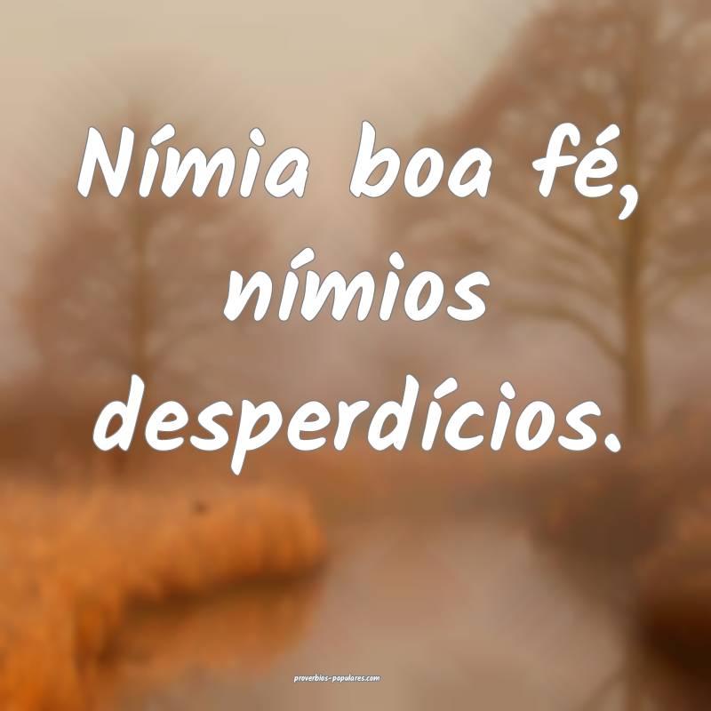 Nímia boa fé, nímios desperdícios.
 ...