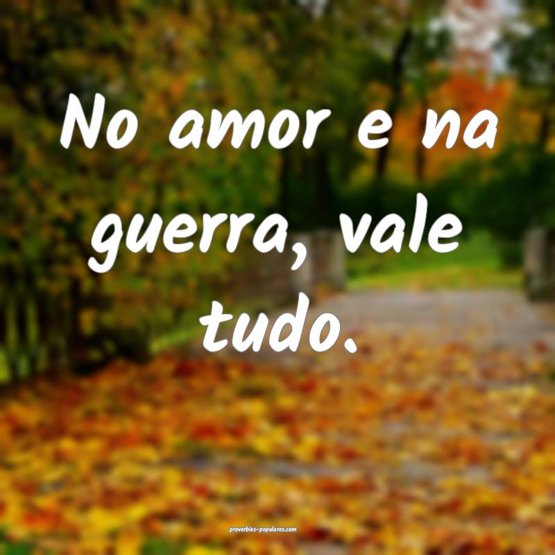 No amor e na guerra, vale tudo.
...