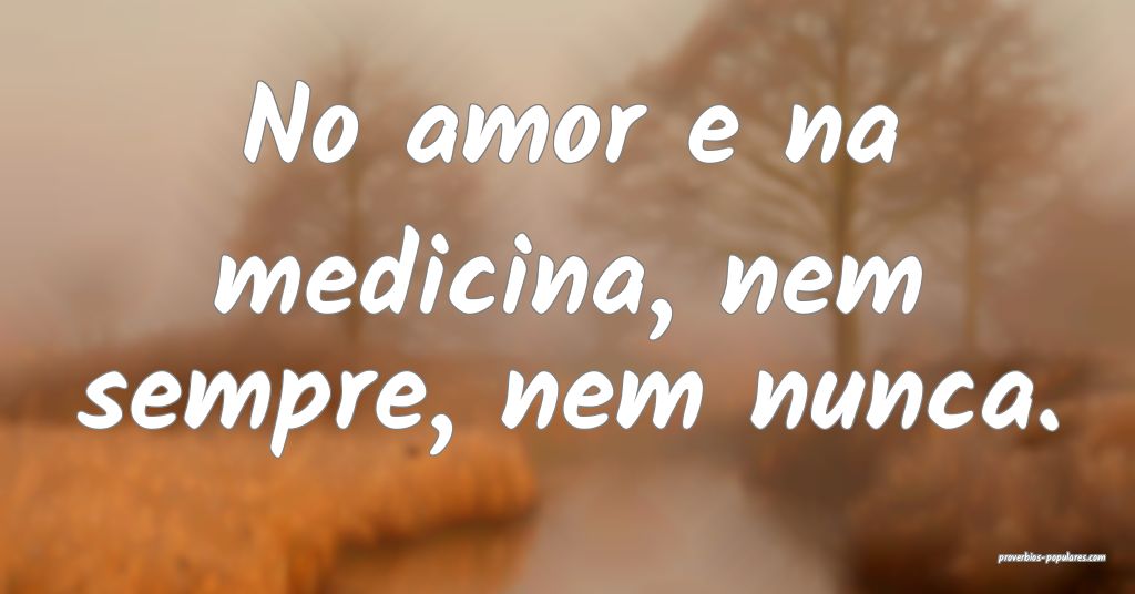 No amor e na medicina, nem sempre, nem nunca.
...