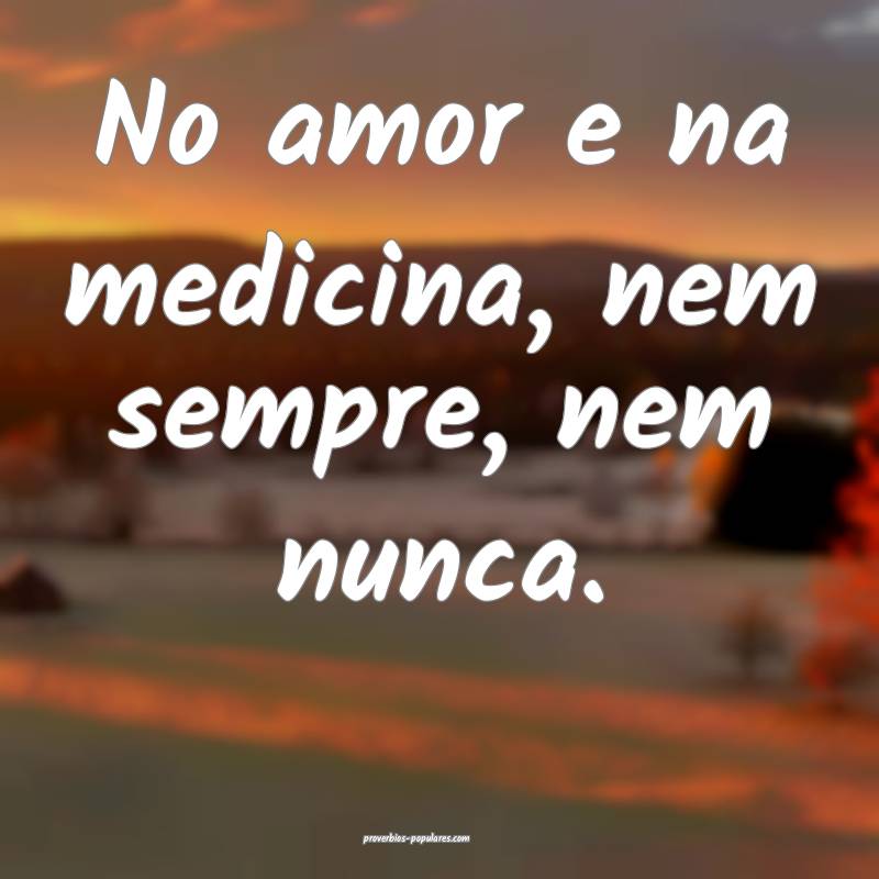 No amor e na medicina, nem sempre, nem nunca.
...