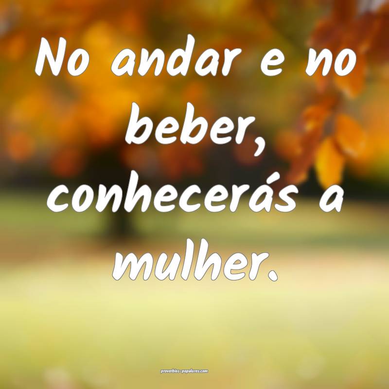 No andar e no beber, conhecerás a mulher.
...