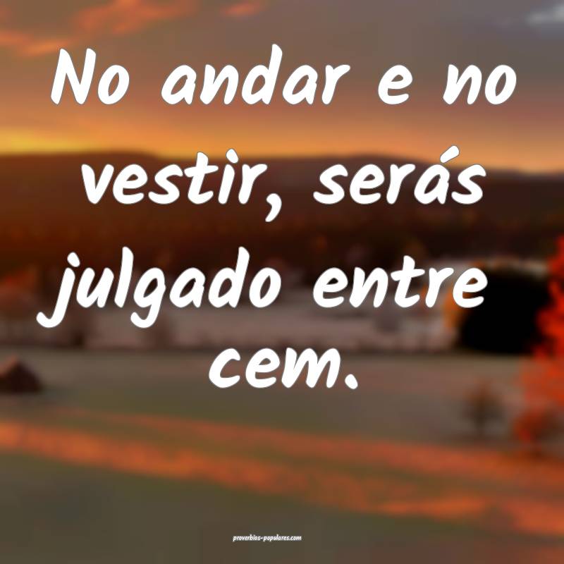 No andar e no vestir, serás julgado entre cem.
...
