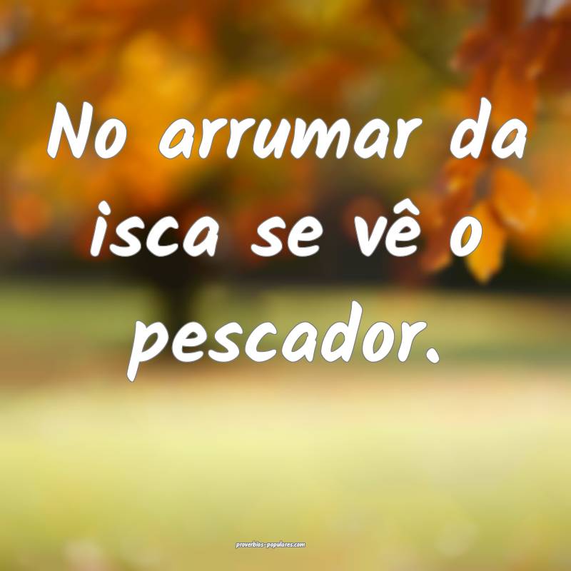No arrumar da isca se vê o pescador.
...