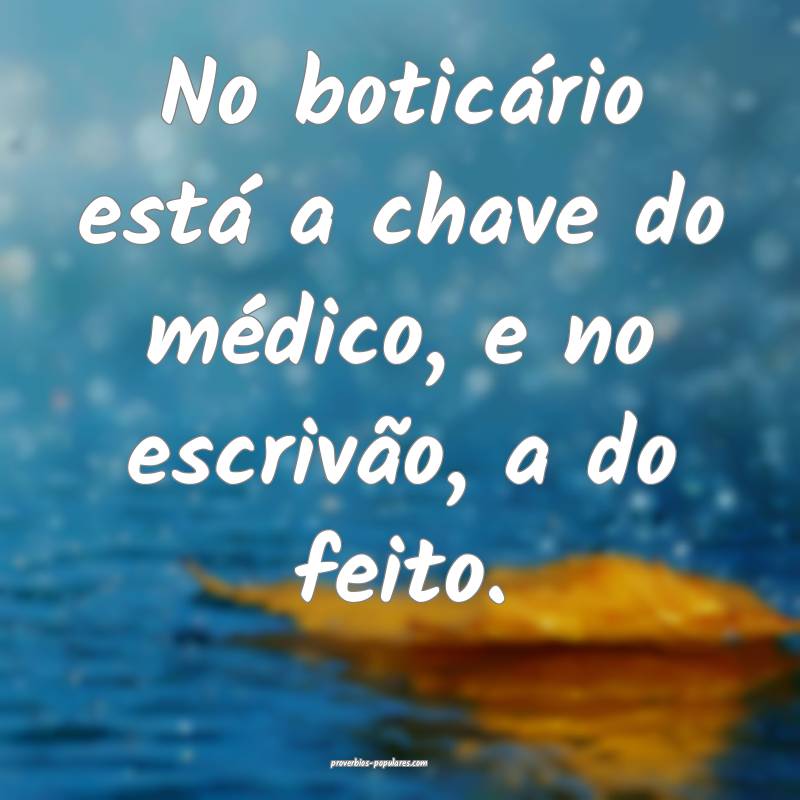 No boticário está a chave do médico, e no escrivão, a do feito.
...