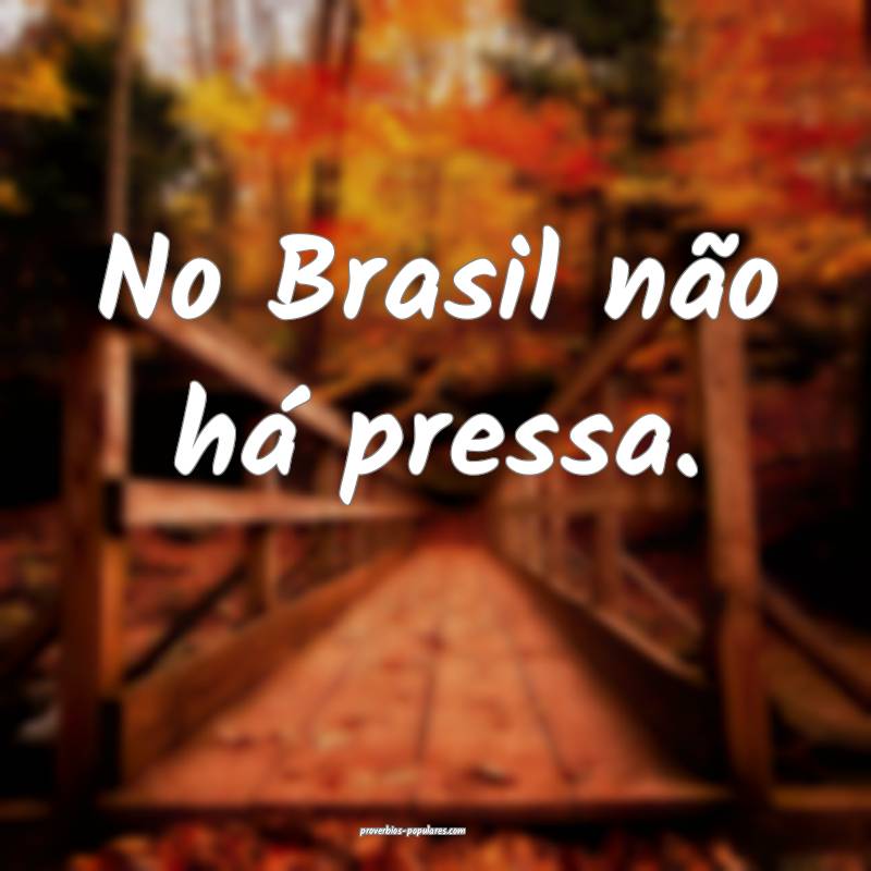 No Brasil não há pressa.
 ...