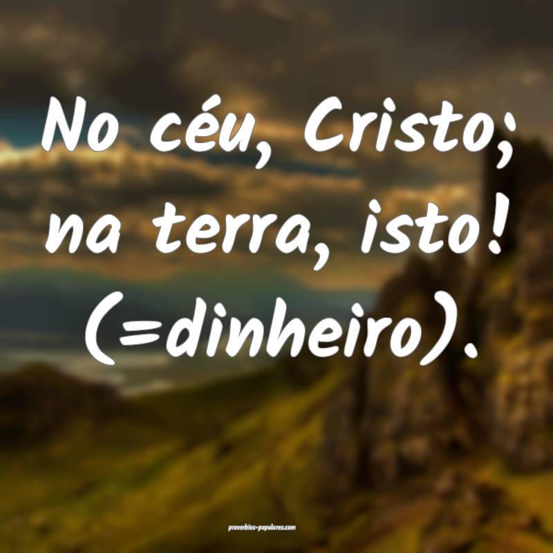 No céu, Cristo; na terra, isto! (=dinheiro).
...