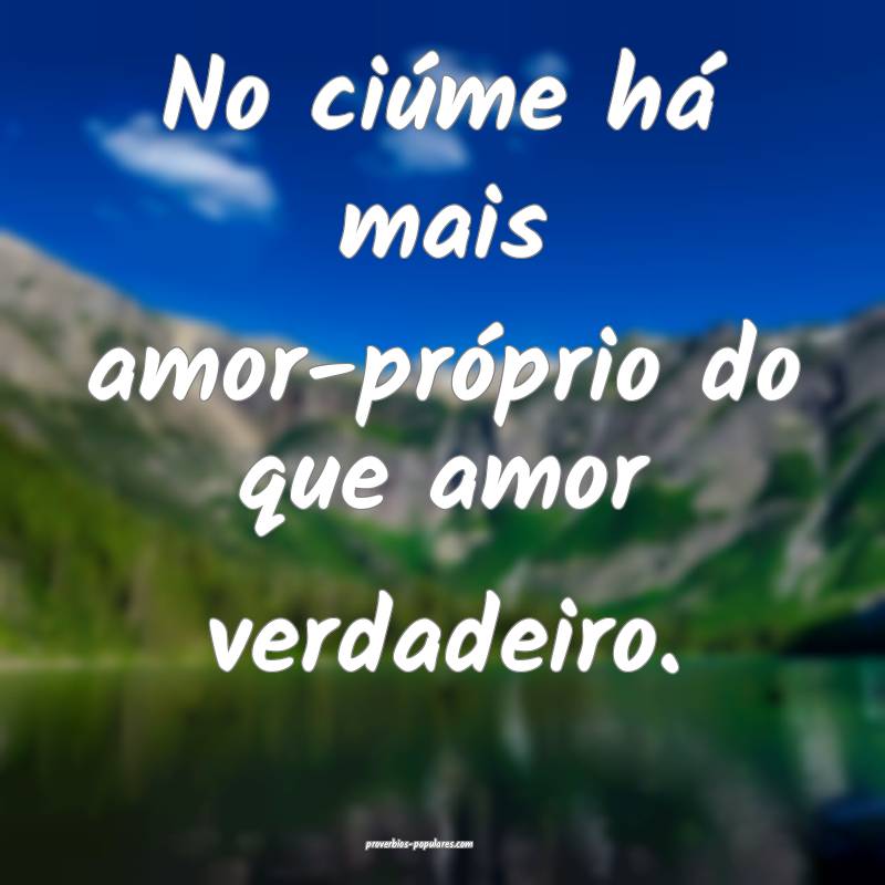 No ciúme há mais amor-próprio do que amor verdadeiro.
...