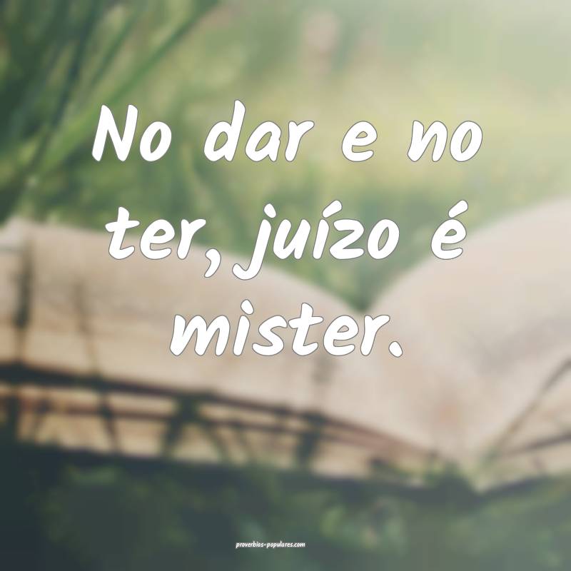 No dar e no ter, juízo é mister.
...