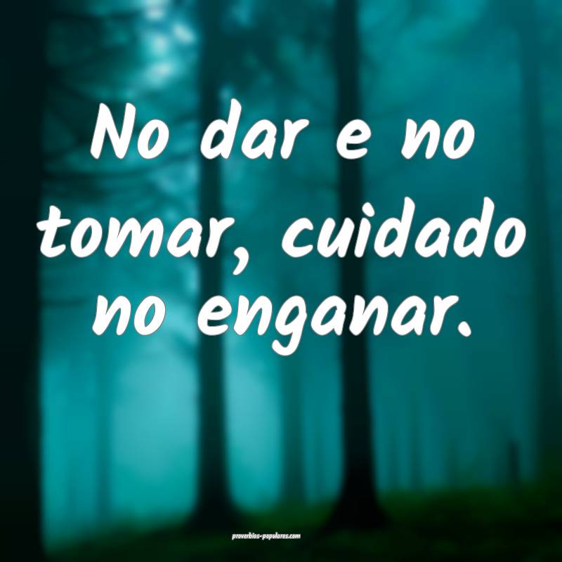 No dar e no tomar, cuidado no enganar.
...